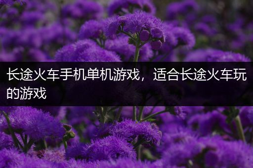 长途火车手机单机游戏，适合长途火车玩的游戏