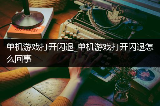 单机游戏打开闪退_单机游戏打开闪退怎么回事