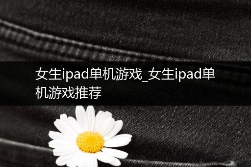 女生ipad单机游戏_女生ipad单机游戏推荐