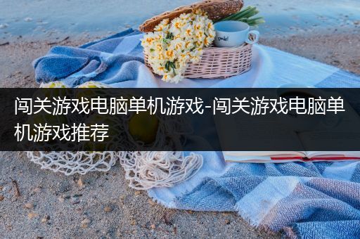 闯关游戏电脑单机游戏-闯关游戏电脑单机游戏推荐