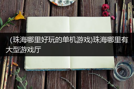 （珠海哪里好玩的单机游戏)珠海哪里有大型游戏厅