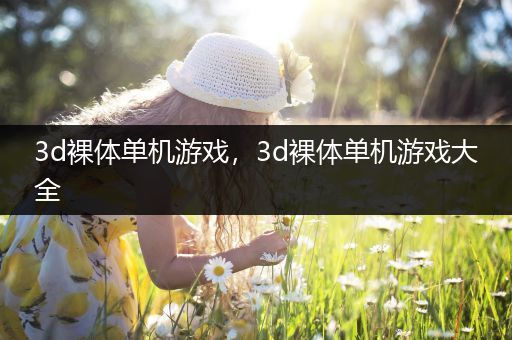 3d裸体单机游戏，3d裸体单机游戏大全