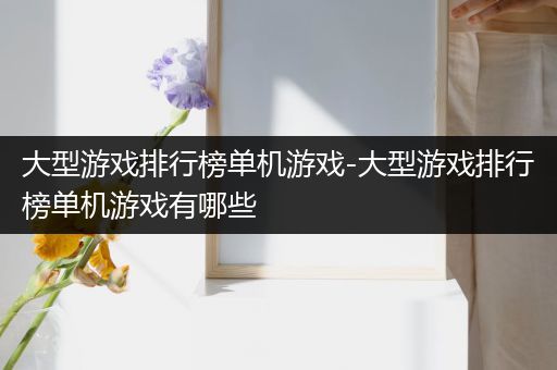 大型游戏排行榜单机游戏-大型游戏排行榜单机游戏有哪些