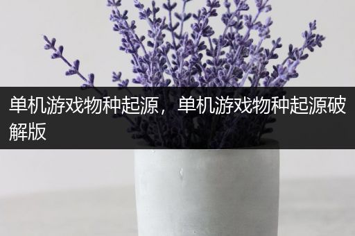 单机游戏物种起源，单机游戏物种起源破解版