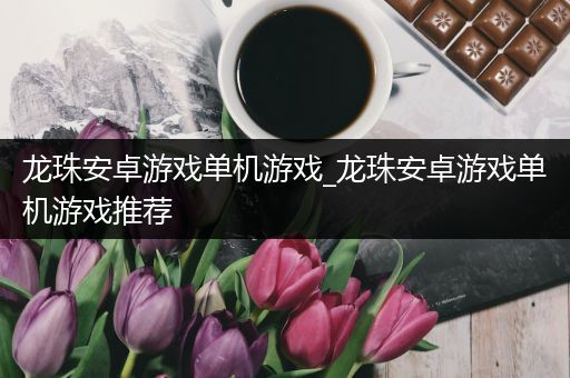 龙珠安卓游戏单机游戏_龙珠安卓游戏单机游戏推荐