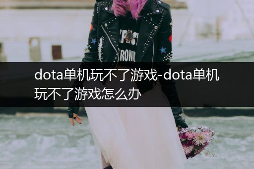 dota单机玩不了游戏-dota单机玩不了游戏怎么办