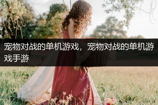 宠物对战的单机游戏，宠物对战的单机游戏手游