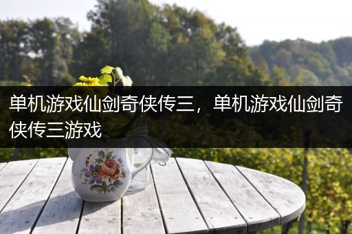 单机游戏仙剑奇侠传三，单机游戏仙剑奇侠传三游戏