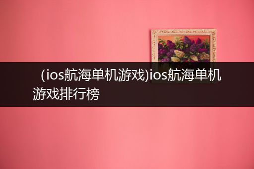 （ios航海单机游戏)ios航海单机游戏排行榜