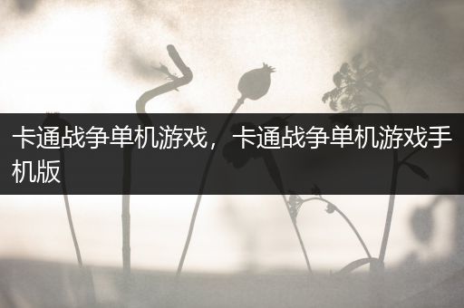卡通战争单机游戏，卡通战争单机游戏手机版