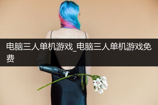 电脑三人单机游戏_电脑三人单机游戏免费