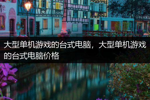 大型单机游戏的台式电脑，大型单机游戏的台式电脑价格