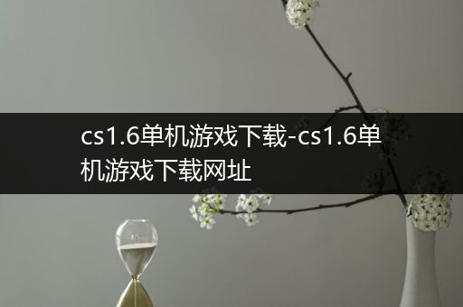 cs1.6单机游戏下载-cs1.6单机游戏下载网址