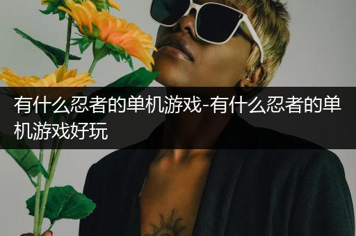 有什么忍者的单机游戏-有什么忍者的单机游戏好玩