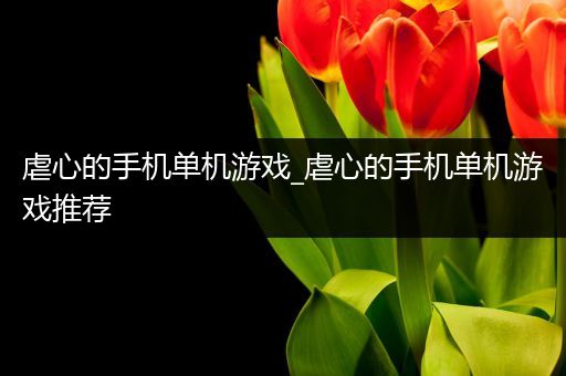 虐心的手机单机游戏_虐心的手机单机游戏推荐