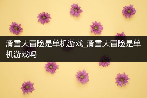 滑雪大冒险是单机游戏_滑雪大冒险是单机游戏吗