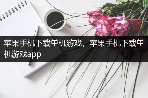 苹果手机下载单机游戏，苹果手机下载单机游戏app