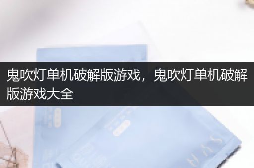 鬼吹灯单机破解版游戏，鬼吹灯单机破解版游戏大全