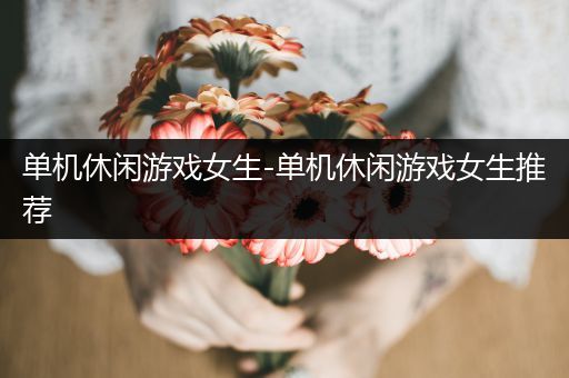 单机休闲游戏女生-单机休闲游戏女生推荐