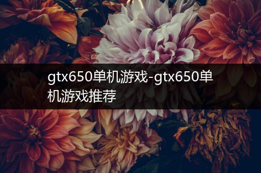 gtx650单机游戏-gtx650单机游戏推荐