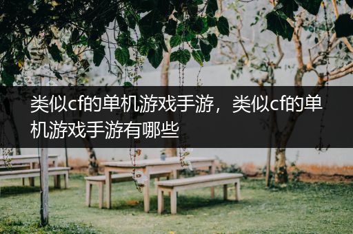 类似cf的单机游戏手游，类似cf的单机游戏手游有哪些