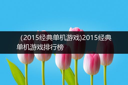 （2015经典单机游戏)2015经典单机游戏排行榜