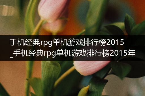 手机经典rpg单机游戏排行榜2015_手机经典rpg单机游戏排行榜2015年