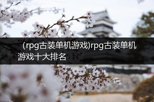 （rpg古装单机游戏)rpg古装单机游戏十大排名