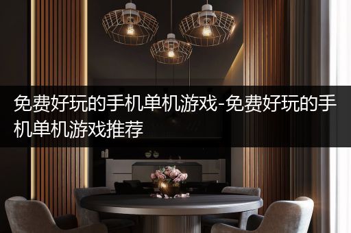免费好玩的手机单机游戏-免费好玩的手机单机游戏推荐