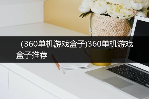 （360单机游戏盒子)360单机游戏盒子推荐