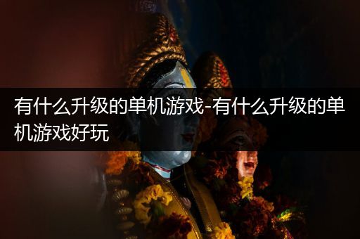 有什么升级的单机游戏-有什么升级的单机游戏好玩