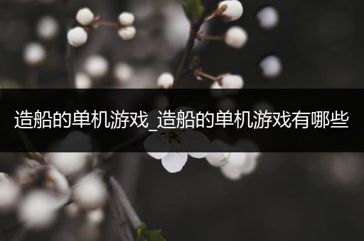 造船的单机游戏_造船的单机游戏有哪些