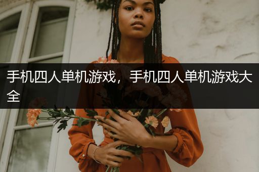 手机四人单机游戏，手机四人单机游戏大全