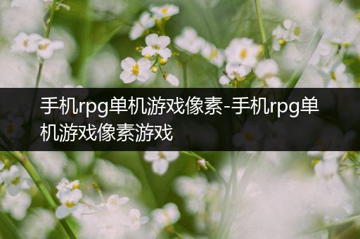 手机rpg单机游戏像素-手机rpg单机游戏像素游戏