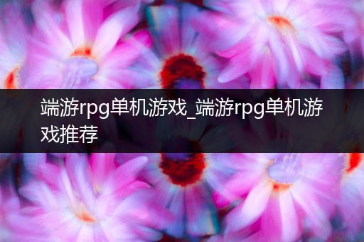 端游rpg单机游戏_端游rpg单机游戏推荐