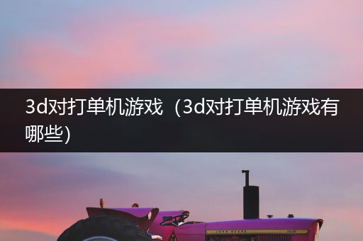 3d对打单机游戏（3d对打单机游戏有哪些）