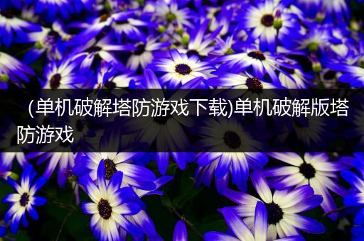 （单机破解塔防游戏下载)单机破解版塔防游戏
