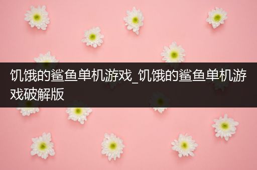 饥饿的鲨鱼单机游戏_饥饿的鲨鱼单机游戏破解版