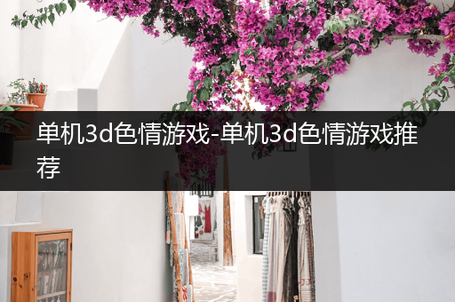 单机3d色情游戏-单机3d色情游戏推荐