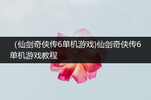 （仙剑奇侠传6单机游戏)仙剑奇侠传6单机游戏教程