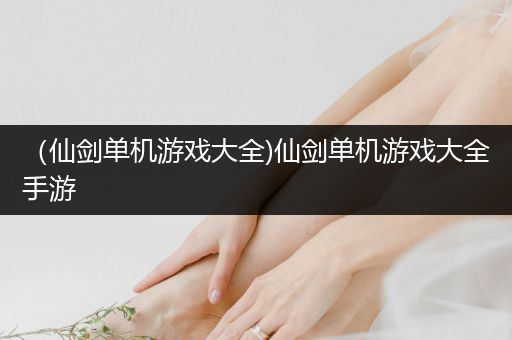 （仙剑单机游戏大全)仙剑单机游戏大全手游