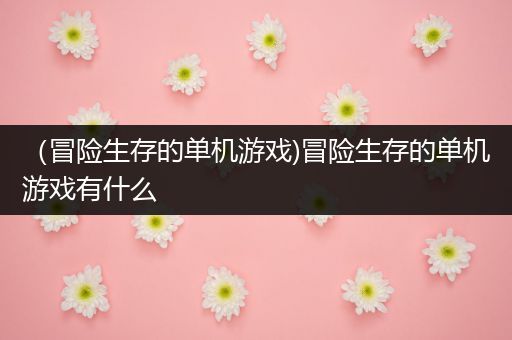 （冒险生存的单机游戏)冒险生存的单机游戏有什么
