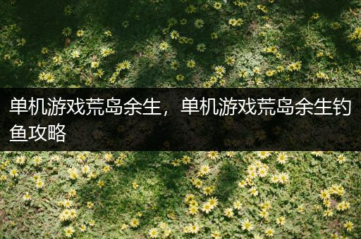 单机游戏荒岛余生，单机游戏荒岛余生钓鱼攻略