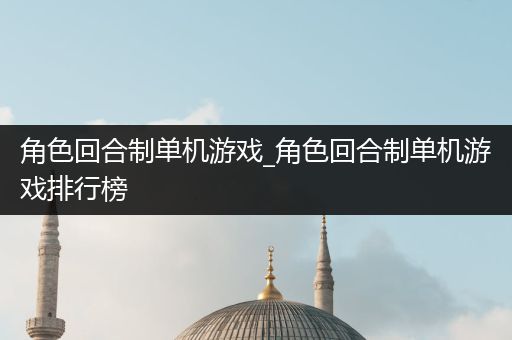 角色回合制单机游戏_角色回合制单机游戏排行榜