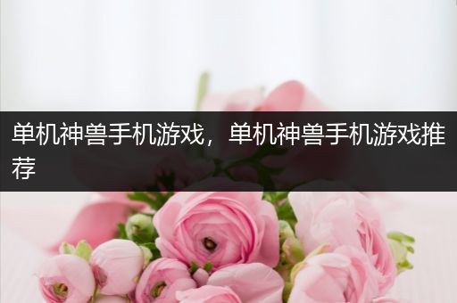 单机神兽手机游戏，单机神兽手机游戏推荐