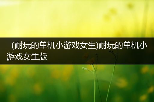 （耐玩的单机小游戏女生)耐玩的单机小游戏女生版