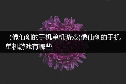 （像仙剑的手机单机游戏)像仙剑的手机单机游戏有哪些