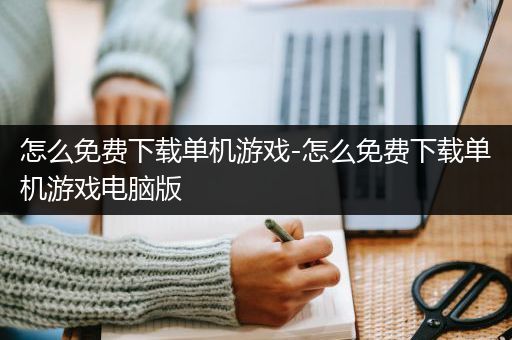 怎么免费下载单机游戏-怎么免费下载单机游戏电脑版