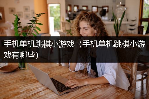 手机单机跳棋小游戏（手机单机跳棋小游戏有哪些）