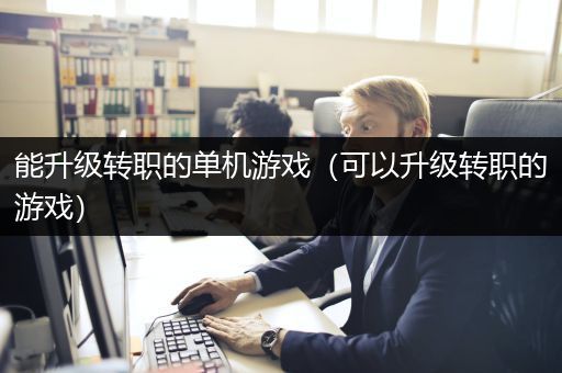 能升级转职的单机游戏（可以升级转职的游戏）